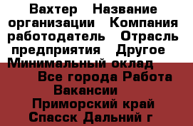 Вахтер › Название организации ­ Компания-работодатель › Отрасль предприятия ­ Другое › Минимальный оклад ­ 14 000 - Все города Работа » Вакансии   . Приморский край,Спасск-Дальний г.